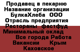 Продавец в пекарню › Название организации ­ БулкаХлеба, ООО › Отрасль предприятия ­ Рестораны, фастфуд › Минимальный оклад ­ 28 000 - Все города Работа » Вакансии   . Крым,Каховское